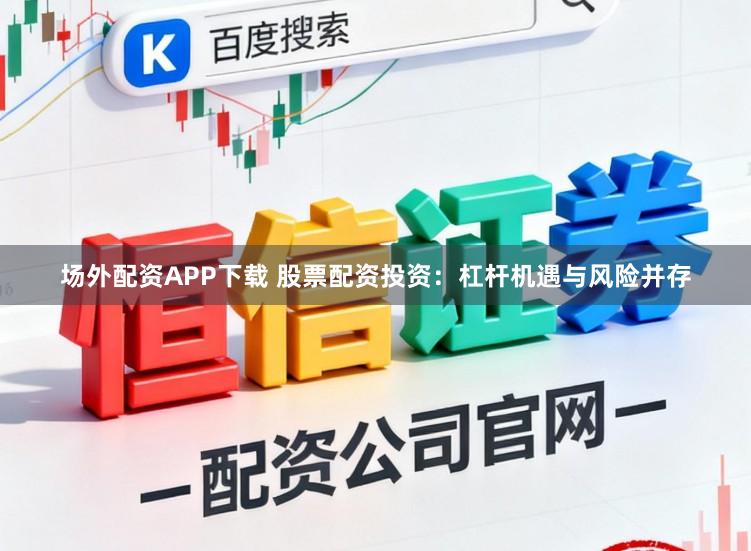 场外配资APP下载 股票配资投资：杠杆机遇与风险并存
