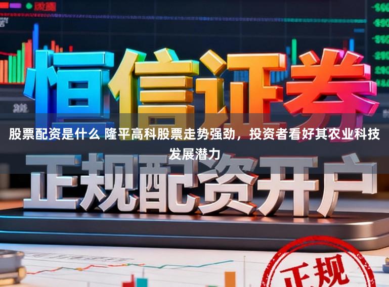 股票配资是什么 隆平高科股票走势强劲，投资者看好其农业科技发展潜力