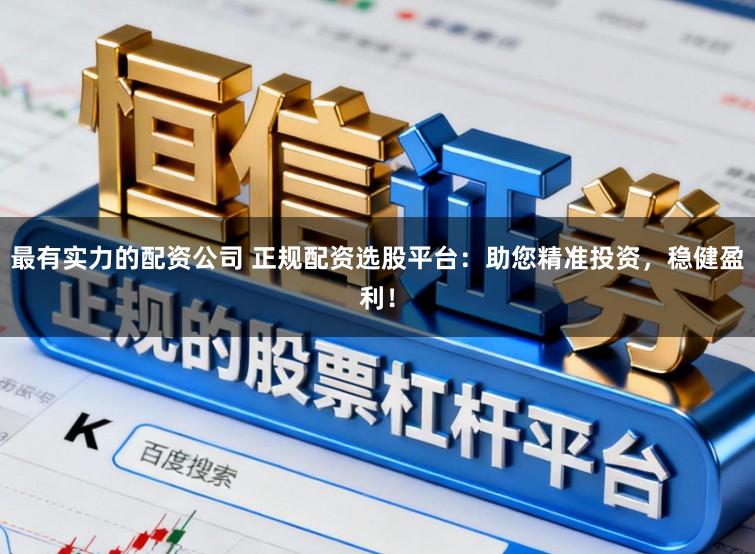 最有实力的配资公司 正规配资选股平台:助您精准投资,稳健盈利!