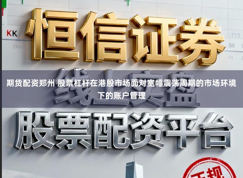 期货配资郑州 股票杠杆在港股市场面对宽幅震荡周期的市场环境下的账户管理