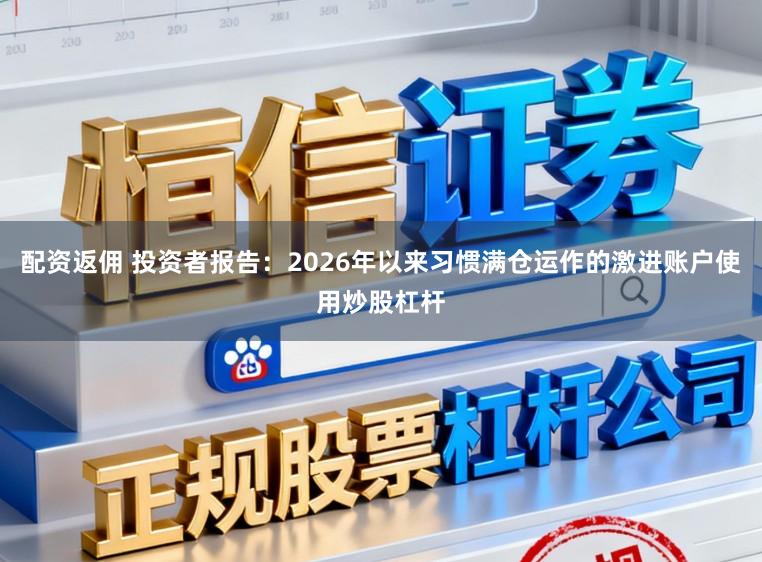 配资返佣 投资者报告：2026年以来习惯满仓运作的激进账户使用炒股杠杆