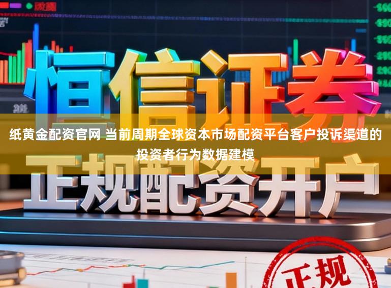 纸黄金配资官网 当前周期全球资本市场配资平台客户投诉渠道的投资者行为数据建模