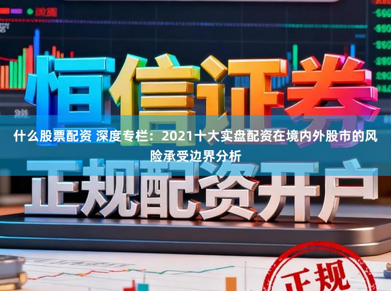 什么股票配资 深度专栏：2021十大实盘配资在境内外股市的风险承受边界分析
