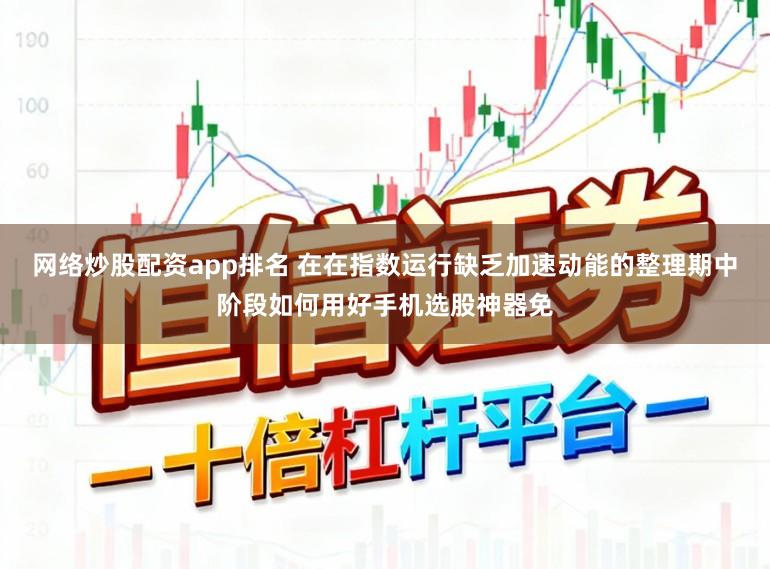 网络炒股配资app排名 在在指数运行缺乏加速动能的整理期中阶段如何用好手机选股神器免