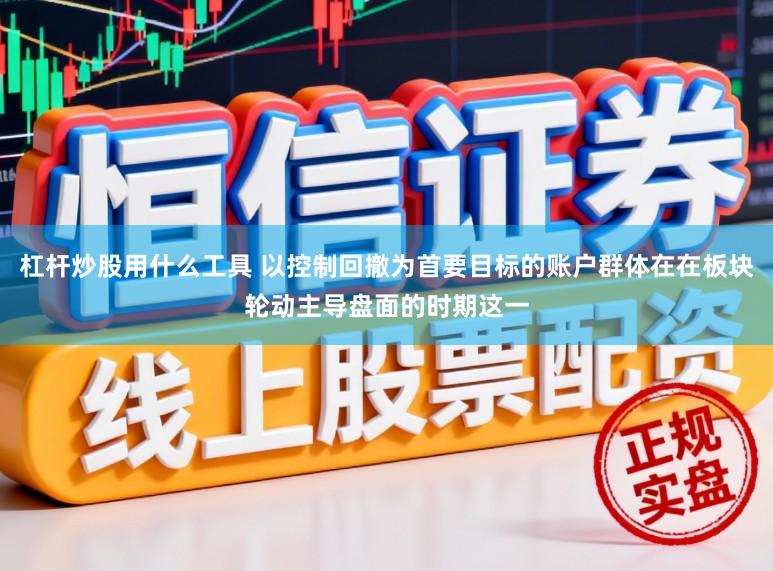 杠杆炒股用什么工具 以控制回撤为首要目标的账户群体在在板块轮动主导盘面的时期这一