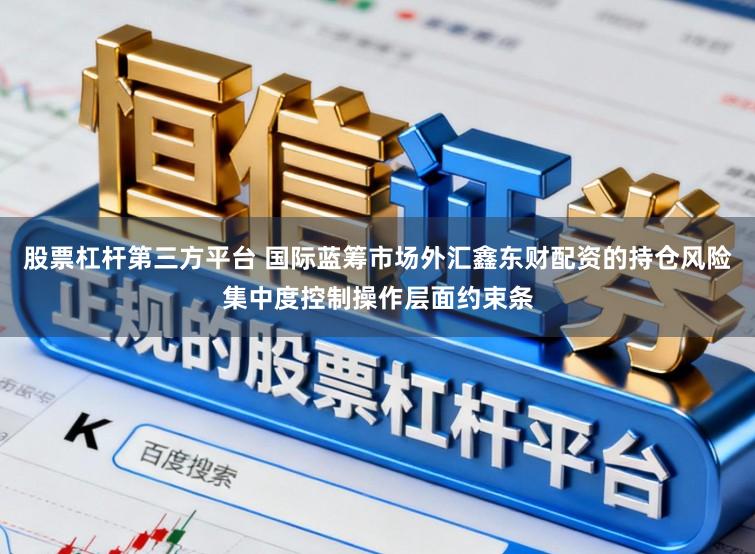 股票杠杆第三方平台 国际蓝筹市场外汇鑫东财配资的持仓风险集中度控制操作层面约束条