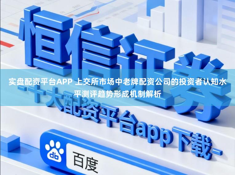 实盘配资平台APP 上交所市场中老牌配资公司的投资者认知水平测评趋势形成机制解析