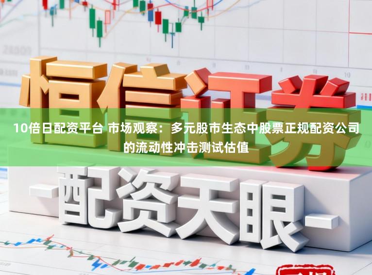 10倍日配资平台 市场观察：多元股市生态中股票正规配资公司的流动性冲击测试估值