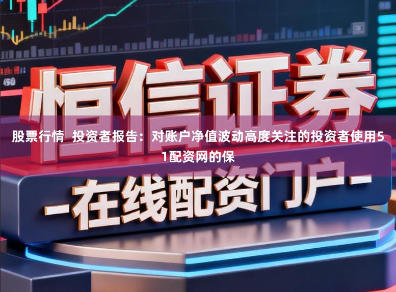 股票行情  投资者报告：对账户净值波动高度关注的投资者使用51配资网的保