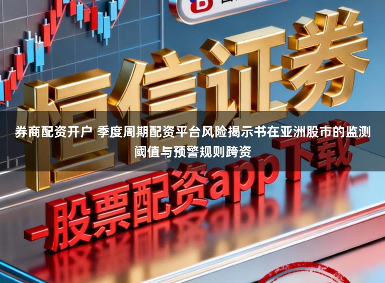 券商配资开户 季度周期配资平台风险揭示书在亚洲股市的监测阈值与预警规则跨资