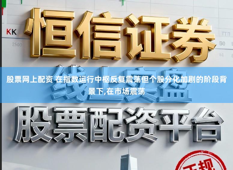 股票网上配资 在指数运行中枢反复震荡但个股分化加剧的阶段背景下,在市场震荡