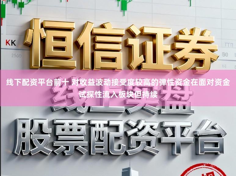 线下配资平台前十 对收益波动接受度较高的弹性资金在面对资金试探性流入板块但持续