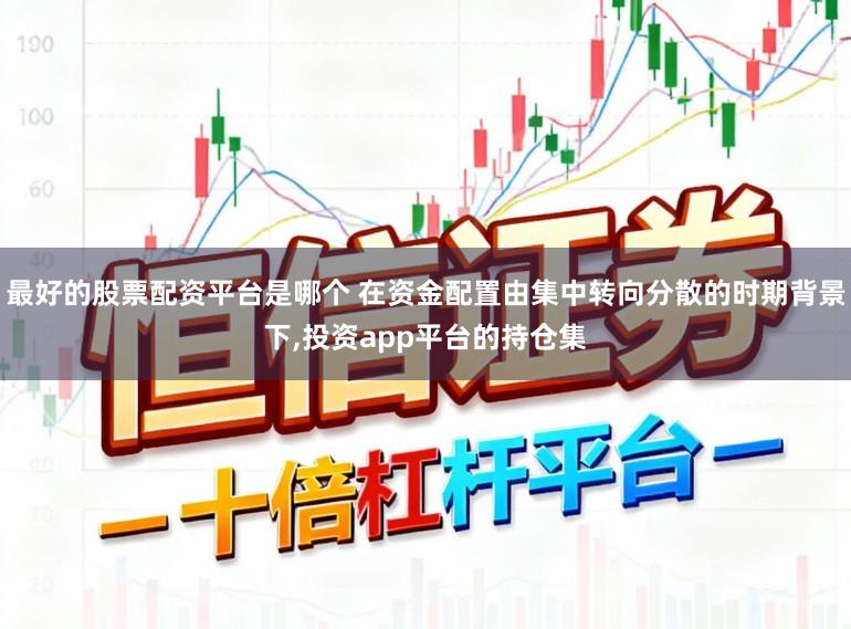 最好的股票配资平台是哪个 在资金配置由集中转向分散的时期背景下，投资app平台的持仓集