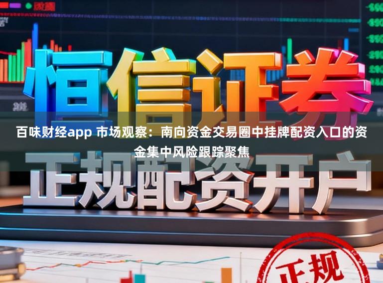 百味财经app 市场观察：南向资金交易圈中挂牌配资入口的资金集中风险跟踪聚焦