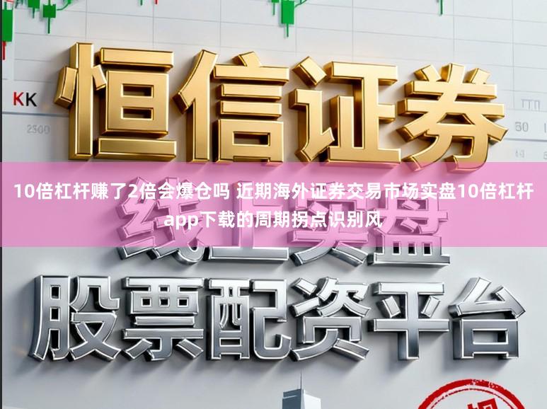 10倍杠杆赚了2倍会爆仓吗 近期海外证券交易市场实盘10倍杠杆app下载的周期拐点识别风
