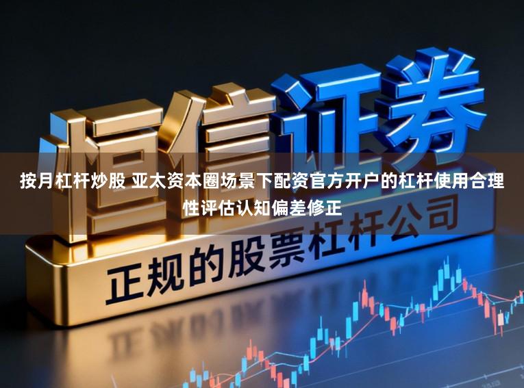 按月杠杆炒股 亚太资本圈场景下配资官方开户的杠杆使用合理性评估认知偏差修正