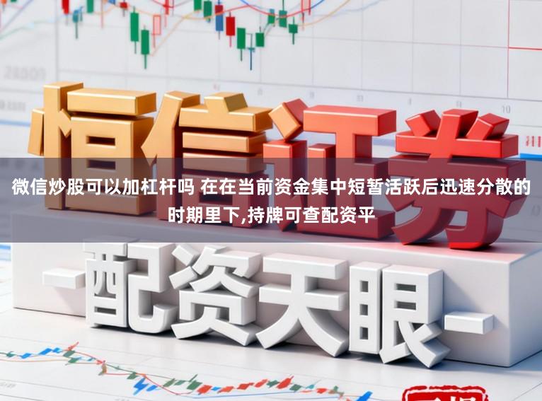 微信炒股可以加杠杆吗 在在当前资金集中短暂活跃后迅速分散的时期里下，持牌可查配资平