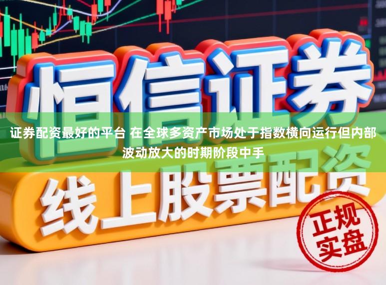 证券配资最好的平台 在全球多资产市场处于指数横向运行但内部波动放大的时期阶段中手