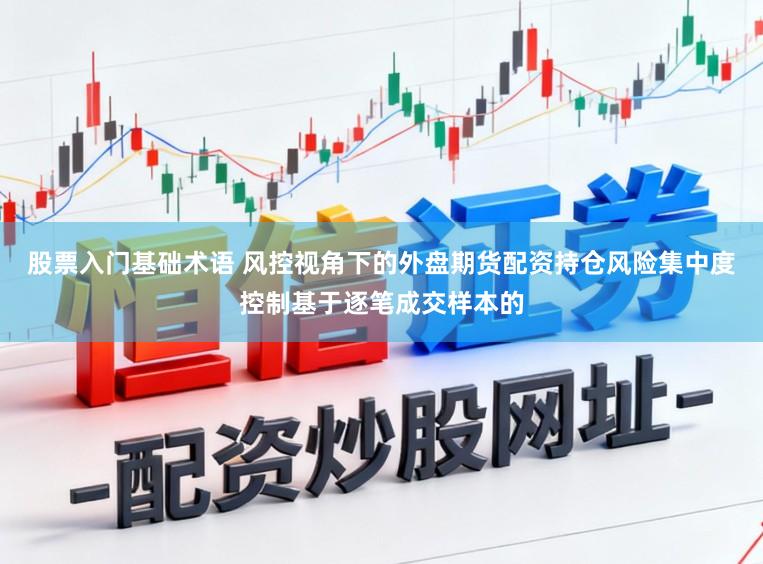 股票入门基础术语 风控视角下的外盘期货配资持仓风险集中度控制基于逐笔成交样本的