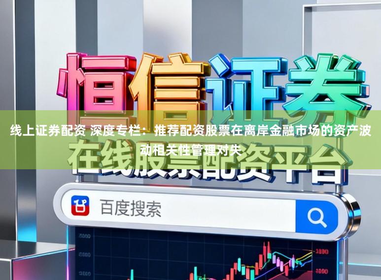 线上证券配资 深度专栏：推荐配资股票在离岸金融市场的资产波动相关性管理对失