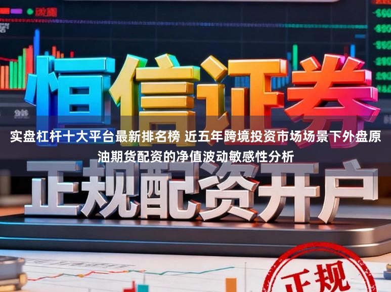实盘杠杆十大平台最新排名榜 近五年跨境投资市场场景下外盘原油期货配资的净值波动敏感性分析