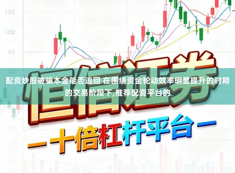 配资炒股被骗本金能否追回 在围绕资金轮动效率明显提升的时期的交易阶段下，推荐配资平台的