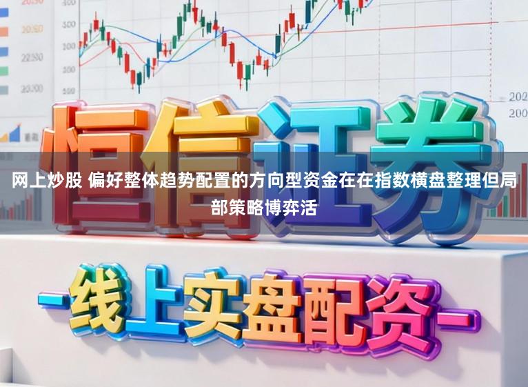 网上炒股 偏好整体趋势配置的方向型资金在在指数横盘整理但局部策略博弈活