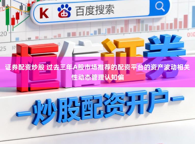 证券配资炒股 过去三年A股市场推荐的配资平台的资产波动相关性动态管理认知偏