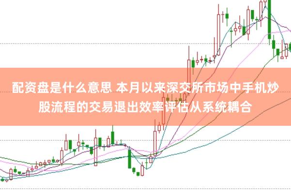 配资盘是什么意思 本月以来深交所市场中手机炒股流程的交易退出效率评估从系统耦合