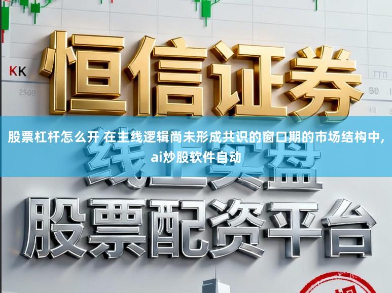 股票杠杆怎么开 在主线逻辑尚未形成共识的窗口期的市场结构中，ai炒股软件自动