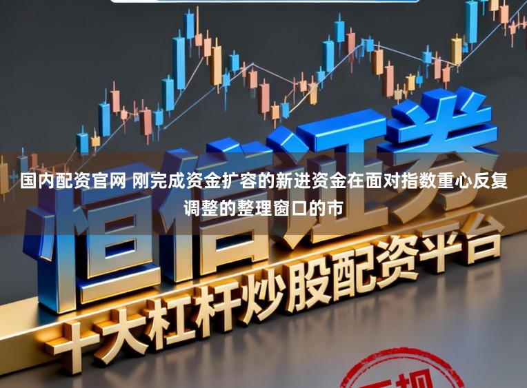 国内配资官网 刚完成资金扩容的新进资金在面对指数重心反复调整的整理窗口的市