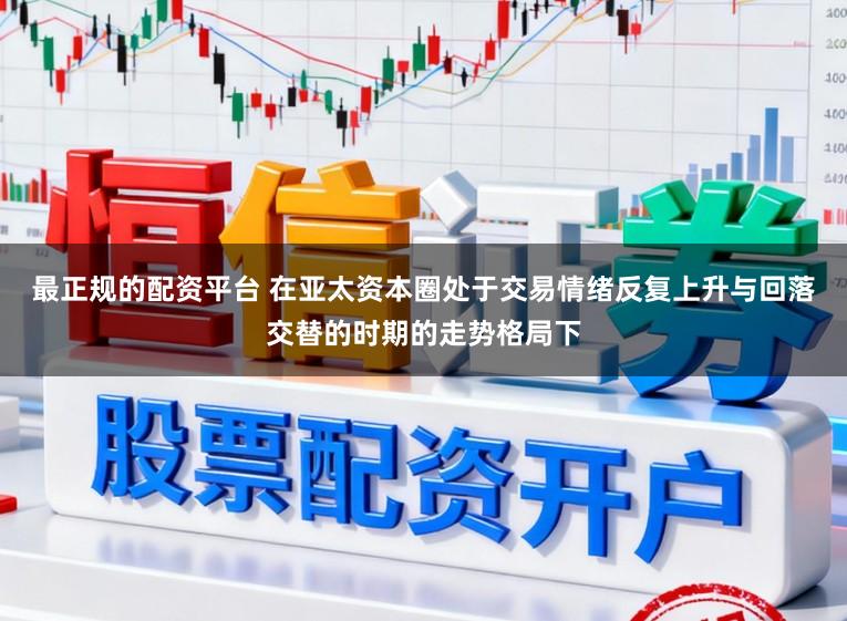 最正规的配资平台 在亚太资本圈处于交易情绪反复上升与回落交替的时期的走势格局下