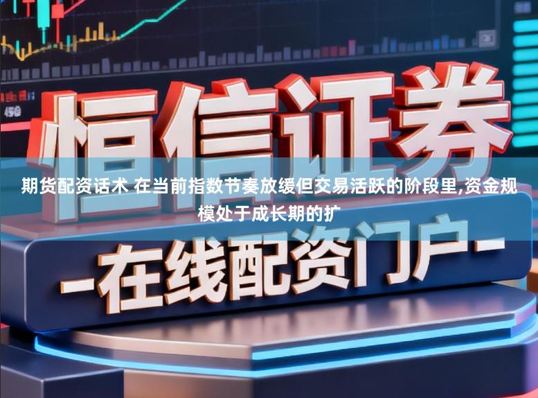 期货配资话术 在当前指数节奏放缓但交易活跃的阶段里,资金规模处于成长期的扩