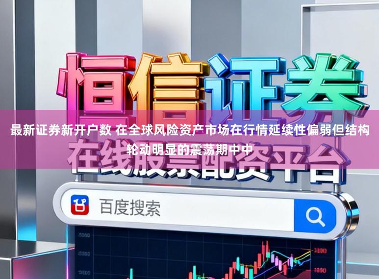 最新证券新开户数 在全球风险资产市场在行情延续性偏弱但结构轮动明显的震荡期中中