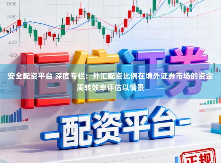 安全配资平台 深度专栏：外汇配资比例在境外证券市场的资金周转效率评估以情景
