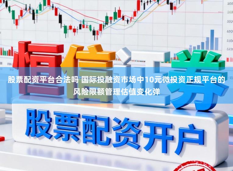 股票配资平台合法吗 国际投融资市场中10元微投资正规平台的风险限额管理估值变化弹