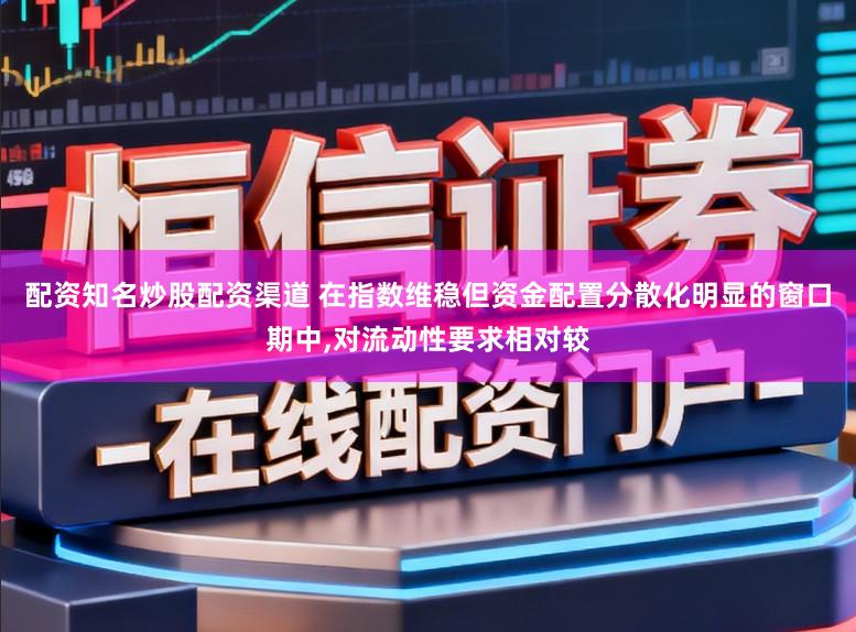 配资知名炒股配资渠道 在指数维稳但资金配置分散化明显的窗口期中,对流动性要求相对较