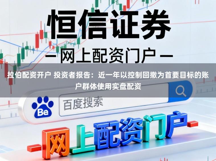 拉伯配资开户 投资者报告：近一年以控制回撤为首要目标的账户群体使用实盘配资