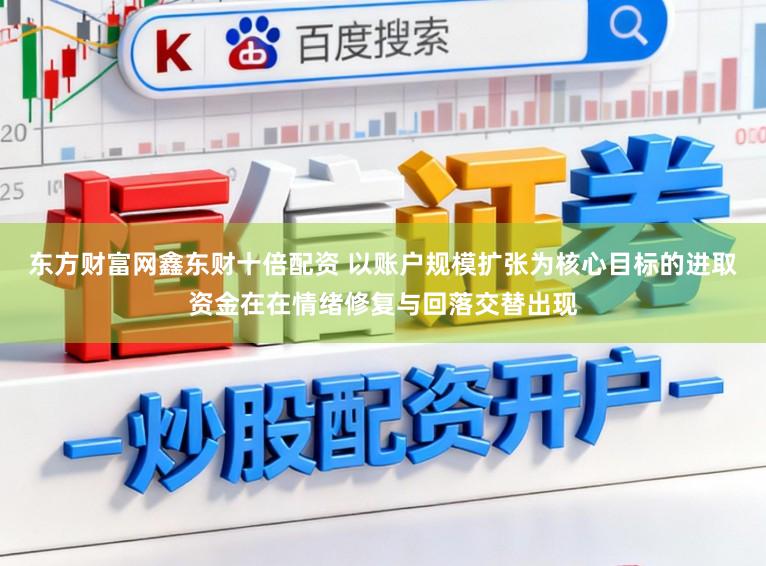 东方财富网鑫东财十倍配资 以账户规模扩张为核心目标的进取资金在在情绪修复与回落交替出现