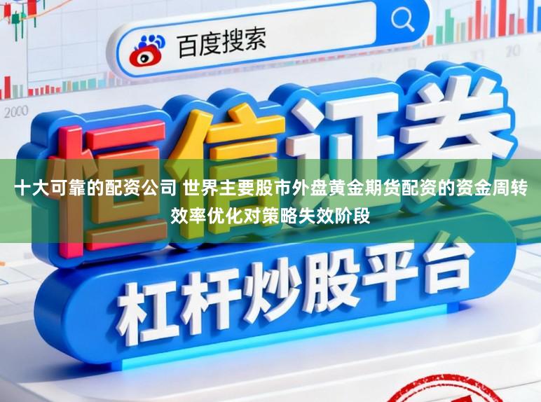 十大可靠的配资公司 世界主要股市外盘黄金期货配资的资金周转效率优化对策略失效阶段