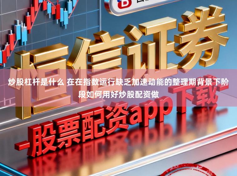 炒股杠杆是什么 在在指数运行缺乏加速动能的整理期背景下阶段如何用好炒股配资做