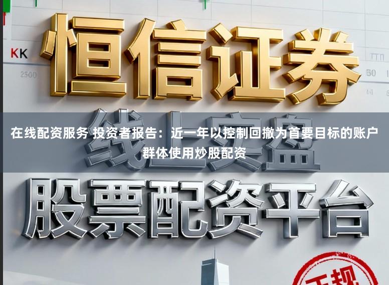 在线配资服务 投资者报告：近一年以控制回撤为首要目标的账户群体使用炒股配资
