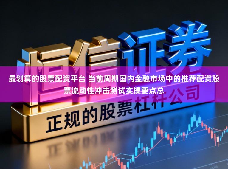 最划算的股票配资平台 当前周期国内金融市场中的推荐配资股票流动性冲击测试实操要点总