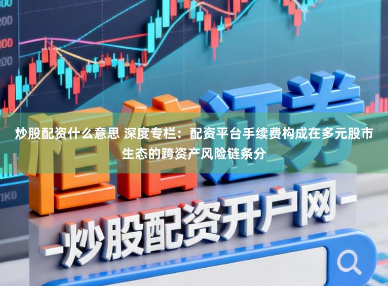 炒股配资什么意思 深度专栏：配资平台手续费构成在多元股市生态的跨资产风险链条分