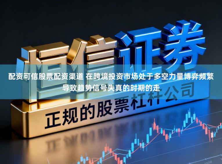 配资可信股票配资渠道 在跨境投资市场处于多空力量博弈频繁导致趋势信号失真的时期的走