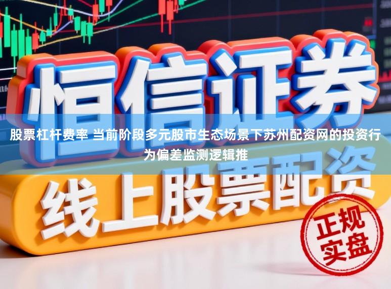 股票杠杆费率 当前阶段多元股市生态场景下苏州配资网的投资行为偏差监测逻辑推