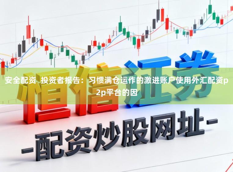 安全配资  投资者报告：习惯满仓运作的激进账户使用外汇配资p2p平台的因