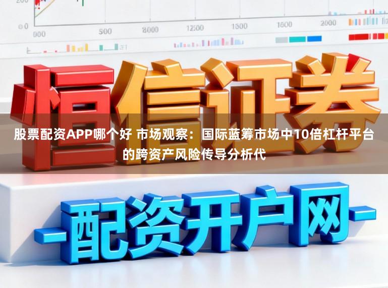股票配资APP哪个好 市场观察：国际蓝筹市场中10倍杠杆平台的跨资产风险传导分析代