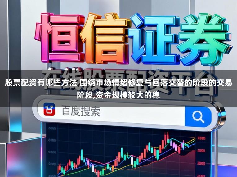 股票配资有哪些方法 围绕市场情绪修复与回落交替的阶段的交易阶段,资金规模较大的稳