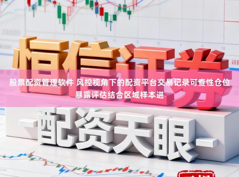 股票配资管理软件 风控视角下的配资平台交易记录可查性仓位暴露评估结合区域样本进